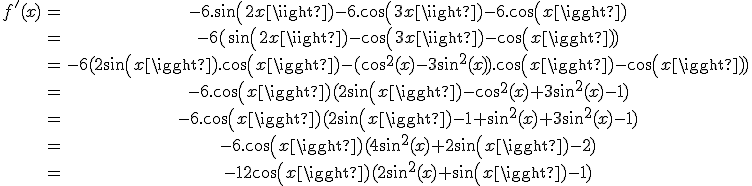 \begin{tabular}f'(x)&=&-6.sin(2x)-6.cos(3x)-6.cos(x)\\&=&-6(sin(2x)-cos(3x)-cos(x))\\&=&-6(2sin(x).cos(x)-(cos^{2}(x)-3sin^{2}(x)).cos(x)-cos(x))\\&=&-6.cos(x)(2sin(x)-cos^{2}(x)+3sin^{2}(x)-1)\\&=&-6.cos(x)(2sin(x)-1+sin^{2}(x)+3sin^{2}(x)-1)\\&=&-6.cos(x)(4sin^{2}(x)+2sin(x)-2)\\&=&-12cos(x)(2sin^{2}(x)+sin(x)-1)\end{tabular}